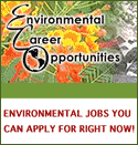 Natural Resources & Conservation Jobs 	Environmental Science & Engineering Jobs 	Renewable Energy Jobs 	Outdoor & Environmental Education Jobs 	Environmental Law, Policy & Regulation Jobs 	Environmental Advocacy Jobs 	International Environmental Jobs 	Environmental Jobs in Higher Education 	Environmental Internships 	Environmental Degree Programs 